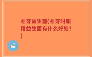 补牙益生菌(补牙时服用益生菌有什么好处？)