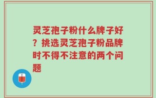 灵芝孢子粉什么牌子好？挑选灵芝孢子粉品牌时不得不注意的两个问题