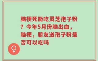 脑梗死能吃灵芝孢子粉？今年5月份脑出血，脑梗，朋友送孢子粉是否可以吃吗
