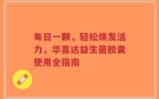 每日一颗，轻松焕发活力，华喜达益生菌胶囊使用全指南