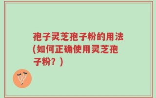 孢子灵芝孢子粉的用法(如何正确使用灵芝孢子粉？)