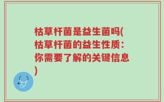 枯草杆菌是益生菌吗(枯草杆菌的益生性质：你需要了解的关键信息)