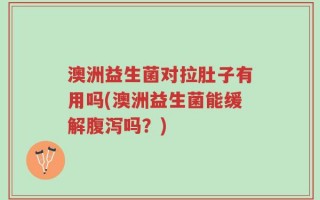 澳洲益生菌对拉肚子有用吗(澳洲益生菌能缓解腹泻吗？)