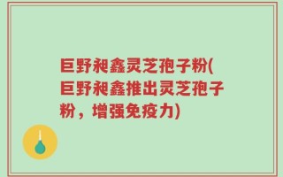 巨野昶鑫灵芝孢子粉(巨野昶鑫推出灵芝孢子粉，增强免疫力)