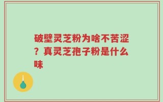 破壁灵芝粉为啥不苦涩？真灵芝孢子粉是什么味