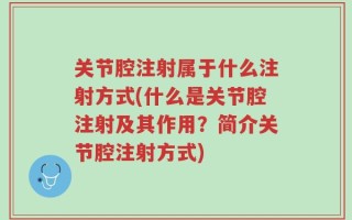 关节腔注射属于什么注射方式(什么是关节腔注射及其作用？简介关节腔注射方式)