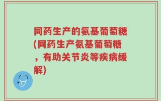 同药生产的氨基葡萄糖(同药生产氨基葡萄糖，有助关节炎等疾病缓解)