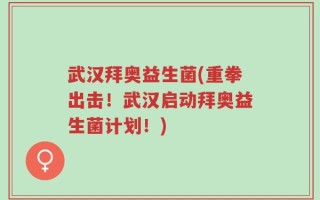 武汉拜奥益生菌(重拳出击！武汉启动拜奥益生菌计划！)