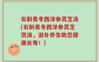 石斛麦冬西洋参灵芝汤(石斛麦冬西洋参灵芝煲汤，滋补养生助您健康长寿！)