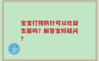 宝宝打预防针可以吃益生菌吗？解答宝妈疑问？