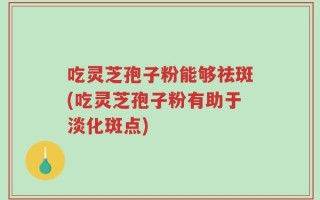 吃灵芝孢子粉能够祛斑(吃灵芝孢子粉有助于淡化斑点)