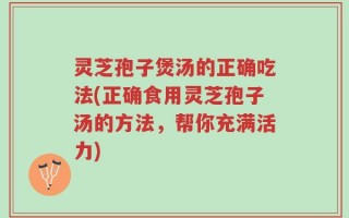 灵芝孢子煲汤的正确吃法(正确食用灵芝孢子汤的方法，帮你充满活力)