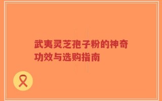 武夷灵芝孢子粉的神奇功效与选购指南