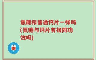 氨糖和普通钙片一样吗(氨糖与钙片有相同功效吗)