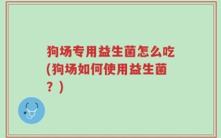 狗场专用益生菌怎么吃(狗场如何使用益生菌？)