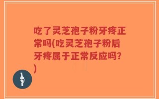 吃了灵芝孢子粉牙疼正常吗(吃灵芝孢子粉后牙疼属于正常反应吗？)
