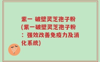 紫一 破壁灵芝孢子粉(紫一破壁灵芝孢子粉：强效改善免疫力及消化系统)