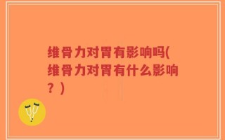 维骨力对胃有影响吗(维骨力对胃有什么影响？)