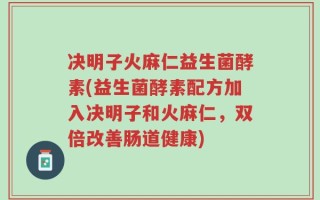 决明子火麻仁益生菌酵素(益生菌酵素配方加入决明子和火麻仁，双倍改善肠道健康)