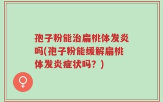 孢子粉能治扁桃体发炎吗(孢子粉能缓解扁桃体发炎症状吗？)