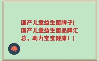 国产儿童益生菌牌子(国产儿童益生菌品牌汇总，助力宝宝健康！)