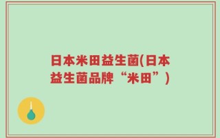 日本米田益生菌(日本益生菌品牌“米田”)