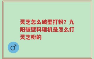 灵芝怎么破壁打粉？九阳破壁料理机是怎么打灵芝粉的