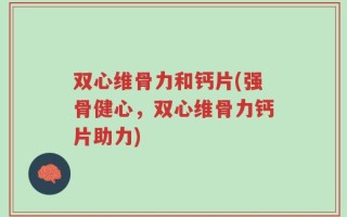 双心维骨力和钙片(强骨健心，双心维骨力钙片助力)