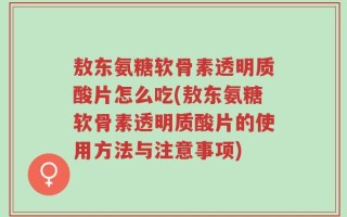 敖东氨糖软骨素透明质酸片怎么吃(敖东氨糖软骨素透明质酸片的使用方法与注意事项)