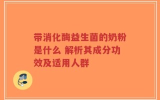 带消化酶益生菌的奶粉是什么 解析其成分功效及适用人群