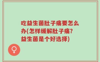 吃益生菌肚子痛要怎么办(怎样缓解肚子痛？益生菌是个好选择)