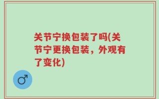关节宁换包装了吗(关节宁更换包装，外观有了变化)