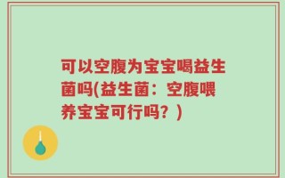 可以空腹为宝宝喝益生菌吗(益生菌：空腹喂养宝宝可行吗？)