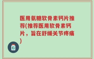 医用氨糖软骨素钙片推荐(推荐医用软骨素钙片，旨在舒缓关节疼痛)