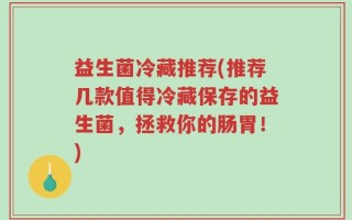益生菌冷藏推荐(推荐几款值得冷藏保存的益生菌，拯救你的肠胃！)