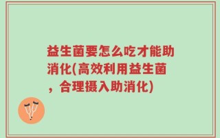 益生菌要怎么吃才能助消化(高效利用益生菌，合理摄入助消化)
