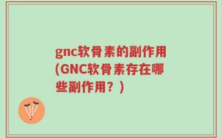 gnc软骨素的副作用(GNC软骨素存在哪些副作用？)