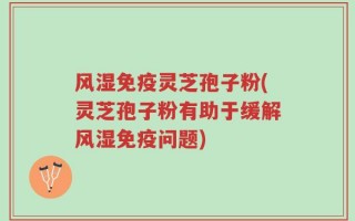 风湿免疫灵芝孢子粉(灵芝孢子粉有助于缓解风湿免疫问题)