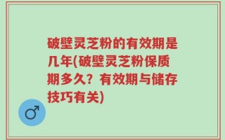 破壁灵芝粉的有效期是几年(破壁灵芝粉保质期多久？有效期与储存技巧有关)