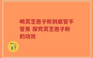 喝灵芝孢子粉到底管不管用 探究灵芝孢子粉的功效