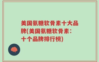 美国氨糖软骨素十大品牌(美国氨糖软骨素：十个品牌排行榜)