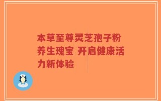 本草至尊灵芝孢子粉 养生瑰宝 开启健康活力新体验
