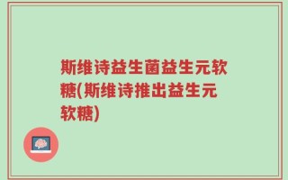 斯维诗益生菌益生元软糖(斯维诗推出益生元软糖)