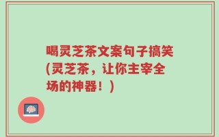 喝灵芝茶文案句子搞笑(灵芝茶，让你主宰全场的神器！)