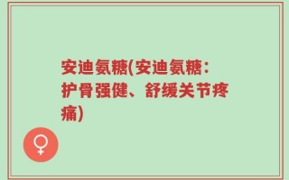 安迪氨糖(安迪氨糖：护骨强健、舒缓关节疼痛)