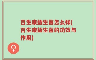 百生康益生菌怎么样(百生康益生菌的功效与作用)