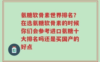 氨糖软骨素世界排名？在选氨糖软骨素的时候你们会参考进口氨糖十大排名吗还是买国产的好点