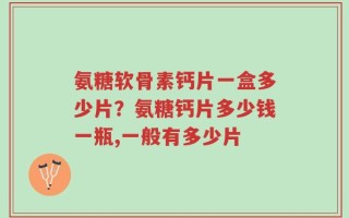 氨糖软骨素钙片一盒多少片？氨糖钙片多少钱一瓶,一般有多少片