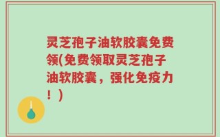 灵芝孢子油软胶囊免费领(免费领取灵芝孢子油软胶囊，强化免疫力！)