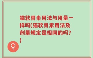 猫软骨素用法与用量一样吗(猫软骨素用法及剂量规定是相同的吗？)